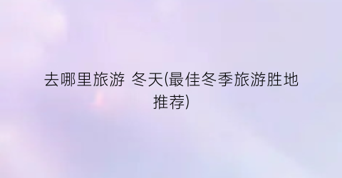 去哪里旅游 冬天(最佳冬季旅游胜地推荐)